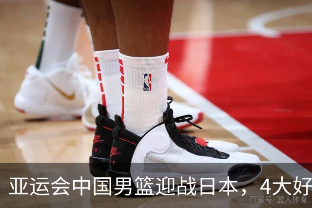 亚运会中国男篮迎战日本，4大好消息2个坏消息，男篮赢球机会来了